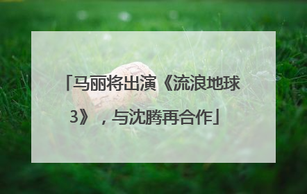 马丽将出演《流浪地球3》，与沈腾再合作