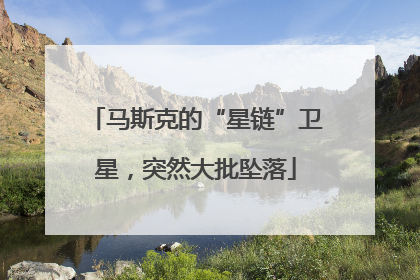 马斯克的“星链”卫星，突然大批坠落