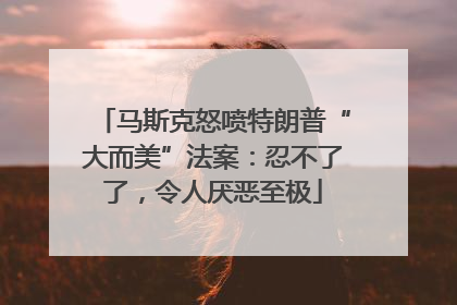 马斯克怒喷特朗普“大而美”法案：忍不了了，令人厌恶至极