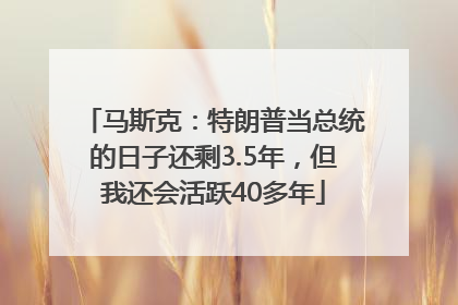 马斯克：特朗普当总统的日子还剩3.5年，但我还会活跃40多年