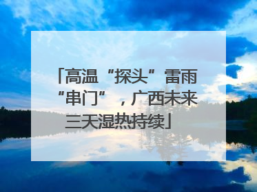 高温“探头”雷雨“串门”，广西未来三天湿热持续