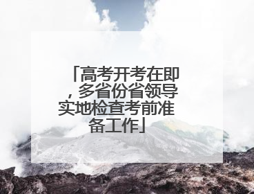 高考开考在即，多省份省领导实地检查考前准备工作