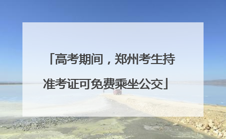 高考期间，郑州考生持准考证可免费乘坐公交