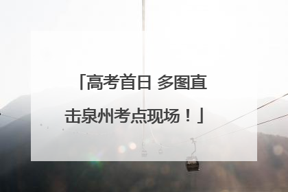 高考首日 多图直击泉州考点现场！