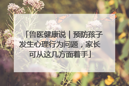 鲁医健康说｜预防孩子发生心理行为问题，家长可从这几方面着手