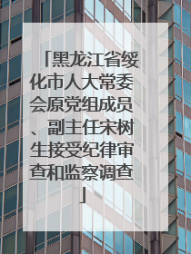 黑龙江省绥化市人大常委会原党组成员、副主任宋树生接受纪律审查和监察调查