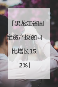 黑龙江省固定资产投资同比增长15.2%