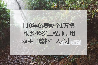 10年免费修伞1万把！桐乡46岁工程师，用双手“缝补”人心