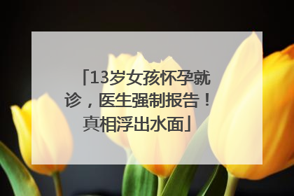 13岁女孩怀孕就诊，医生强制报告！真相浮出水面