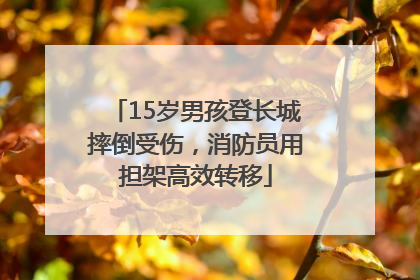 15岁男孩登长城摔倒受伤，消防员用担架高效转移
