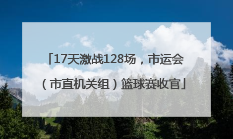 17天激战128场，市运会（市直机关组）篮球赛收官