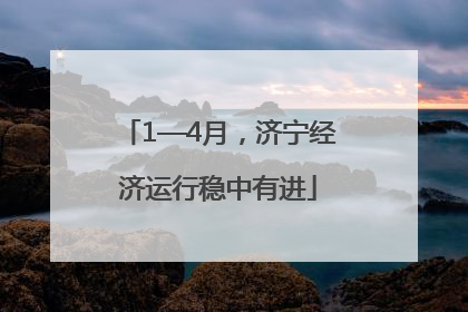 1—4月，济宁经济运行稳中有进