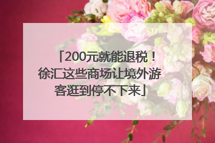 200元就能退税！徐汇这些商场让境外游客逛到停不下来