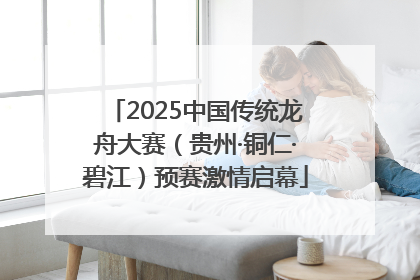 2025中国传统龙舟大赛（贵州·铜仁·碧江）预赛激情启幕