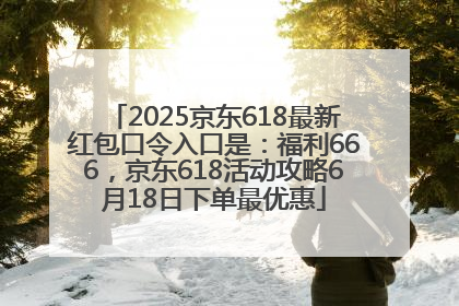 2025京东618最新红包口令入口是：福利666，京东618活动攻略6月18日下单最优惠