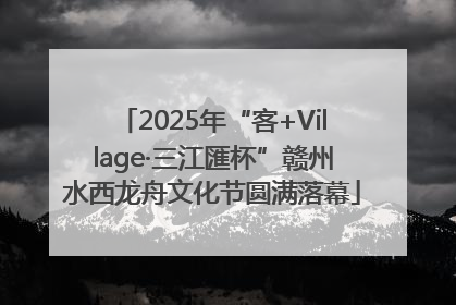 2025年“客+Village·三江匯杯”赣州水西龙舟文化节圆满落幕