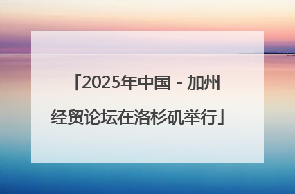 2025年中国－加州经贸论坛在洛杉矶举行