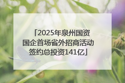 2025年泉州国资国企首场省外招商活动签约总投资141亿