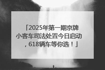2025年第一期京牌小客车司法处置今日启动，618辆车等你选！