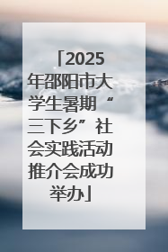 2025年邵阳市大学生暑期“三下乡”社会实践活动推介会成功举办