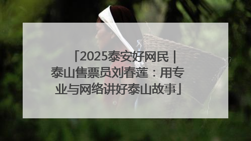 2025泰安好网民｜泰山售票员刘春莲：用专业与网络讲好泰山故事