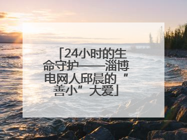 24小时的生命守护——淄博电网人邱晨的“善小”大爱