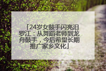 24岁女鼓手闪亮汨罗江：从舞蹈老师到龙舟鼓手，今后希望长期推广家乡文化
