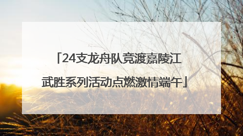 24支龙舟队竞渡嘉陵江 武胜系列活动点燃激情端午