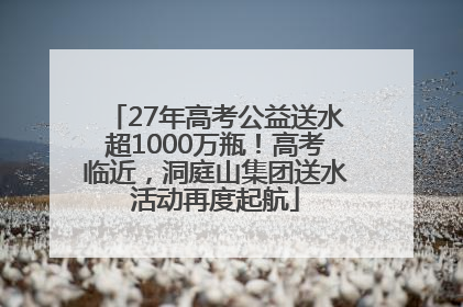27年高考公益送水超1000万瓶！高考临近，洞庭山集团送水活动再度起航
