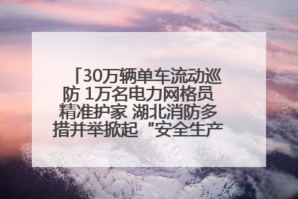 30万辆单车流动巡防 1万名电力网格员精准护家 湖北消防多措并举掀起“安全生产月”宣传热潮