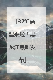 32℃高温来啦！黑龙江最新发布