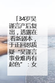 34岁吴谨言产后复出，透露在看新剧本，于正回怼质疑“吴谨言事业难再有起色”：女人在任何年纪都有她的光彩