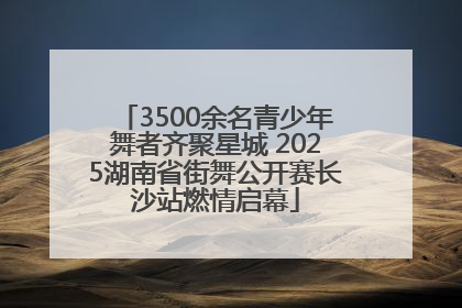 3500余名青少年舞者齐聚星城 2025湖南省街舞公开赛长沙站燃情启幕