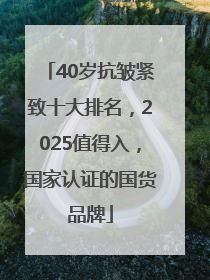 40岁抗皱紧致十大排名，2025值得入，国家认证的国货品牌