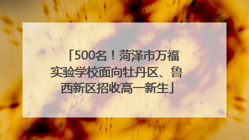 500名！菏泽市万福实验学校面向牡丹区、鲁西新区招收高一新生