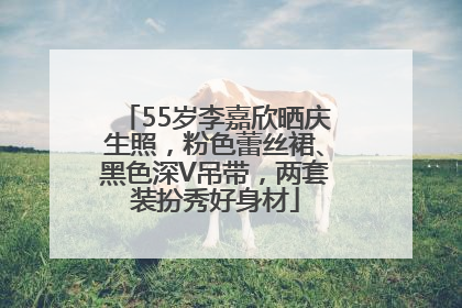 55岁李嘉欣晒庆生照，粉色蕾丝裙、黑色深V吊带，两套装扮秀好身材