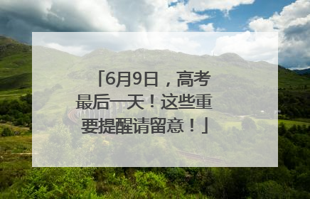 6月9日，高考最后一天！这些重要提醒请留意！