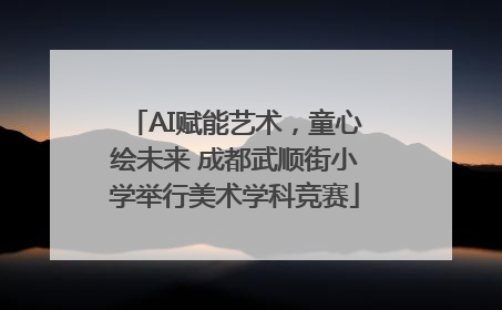 AI赋能艺术，童心绘未来 成都武顺街小学举行美术学科竞赛
