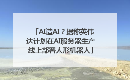 AI造AI？据称英伟达计划在AI服务器生产线上部署人形机器人