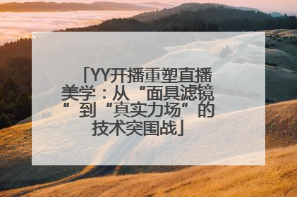 YY开播重塑直播美学：从“面具滤镜”到“真实力场”的技术突围战